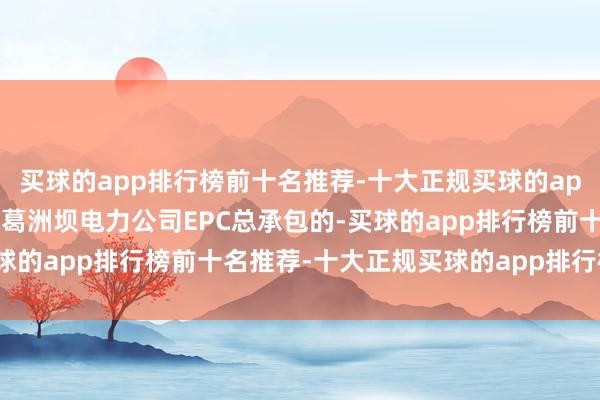 买球的app排行榜前十名推荐-十大正规买球的app排行榜推荐由中国能建葛洲坝电力公司EPC总承包的-买球的app排行榜前十名推荐-十大正规买球的app排行榜推荐