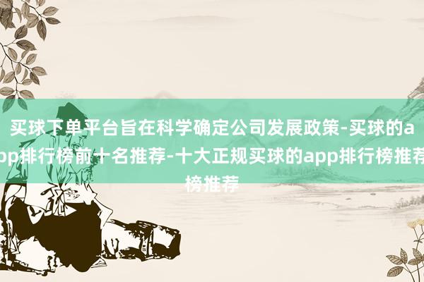买球下单平台旨在科学确定公司发展政策-买球的app排行榜前十名推荐-十大正规买球的app排行榜推荐