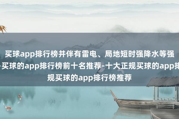 买球app排行榜并伴有雷电、局地短时强降水等强对流天气-买球的app排行榜前十名推荐-十大正规买球的app排行榜推荐