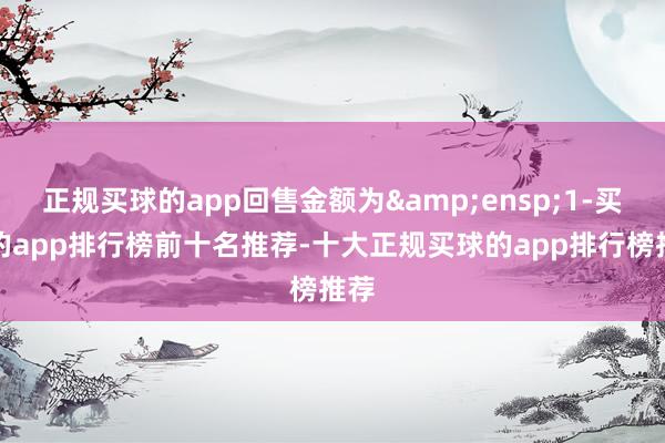 正规买球的app回售金额为 1-买球的app排行榜前十名推荐-十大正规买球的app排行榜推荐