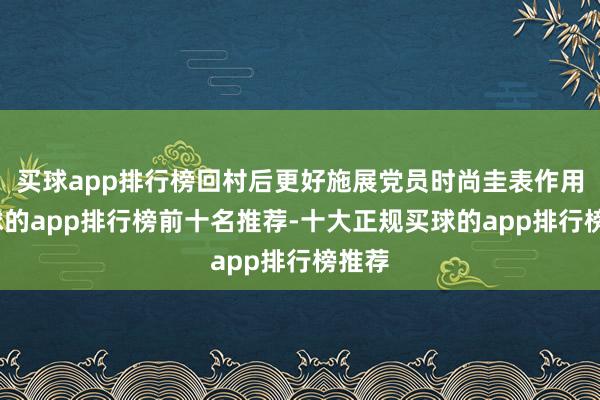 买球app排行榜回村后更好施展党员时尚圭表作用-买球的app排行榜前十名推荐-十大正规买球的app排行榜推荐