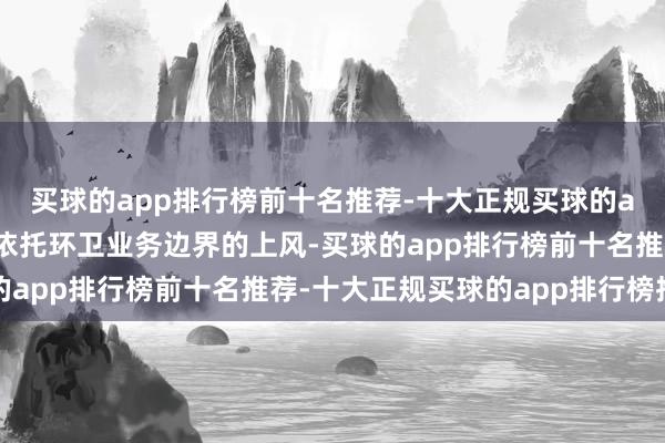 买球的app排行榜前十名推荐-十大正规买球的app排行榜推荐公司将依托环卫业务边界的上风-买球的app排行榜前十名推荐-十大正规买球的app排行榜推荐