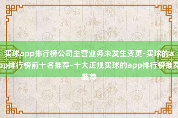 买球app排行榜公司主营业务未发生变更-买球的app排行榜前十名推荐-十大正规买球的app排行榜推荐