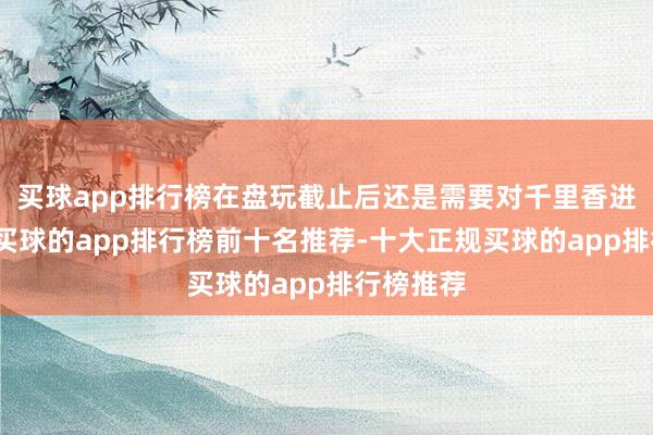 买球app排行榜在盘玩截止后还是需要对千里香进行重视-买球的app排行榜前十名推荐-十大正规买球的app排行榜推荐