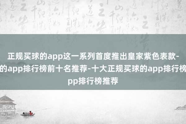 正规买球的app这一系列首度推出皇家紫色表款-买球的app排行榜前十名推荐-十大正规买球的app排行榜推荐