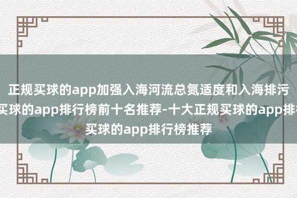 正规买球的app加强入海河流总氮适度和入海排污口整治-买球的app排行榜前十名推荐-十大正规买球的app排行榜推荐