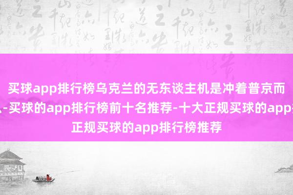 买球app排行榜乌克兰的无东谈主机是冲着普京而去的？那么-买球的app排行榜前十名推荐-十大正规买球的app排行榜推荐