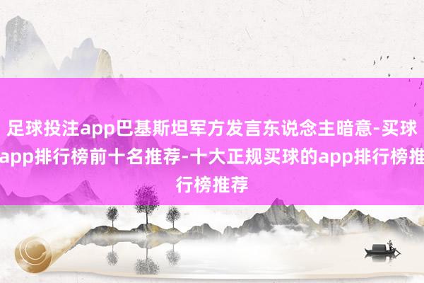 足球投注app巴基斯坦军方发言东说念主暗意-买球的app排行榜前十名推荐-十大正规买球的app排行榜推荐