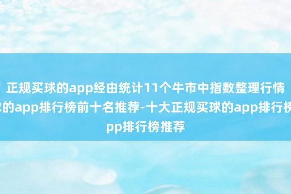 正规买球的app经由统计11个牛市中指数整理行情-买球的app排行榜前十名推荐-十大正规买球的app排行榜推荐