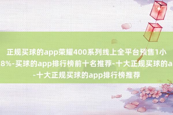 正规买球的app荣耀400系列线上全平台预售1小时同比增长278%-买球的app排行榜前十名推荐-十大正规买球的app排行榜推荐