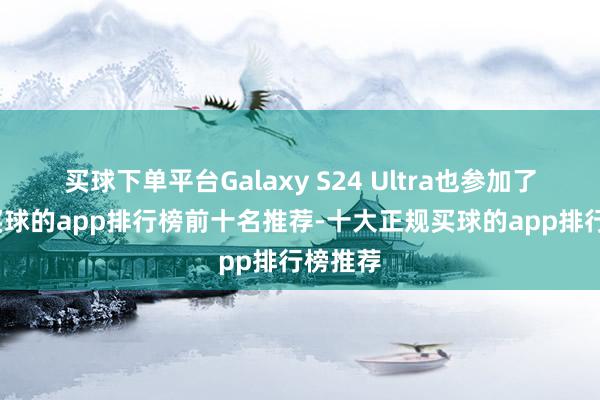 买球下单平台Galaxy S24 Ultra也参加了前十-买球的app排行榜前十名推荐-十大正规买球的app排行榜推荐