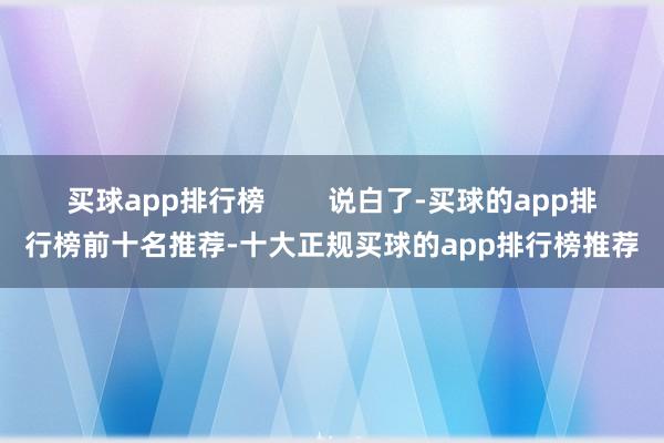买球app排行榜        说白了-买球的app排行榜前十名推荐-十大正规买球的app排行榜推荐