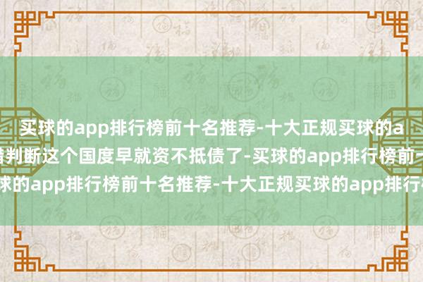 买球的app排行榜前十名推荐-十大正规买球的app排行榜推荐基本不错判断这个国度早就资不抵债了-买球的app排行榜前十名推荐-十大正规买球的app排行榜推荐