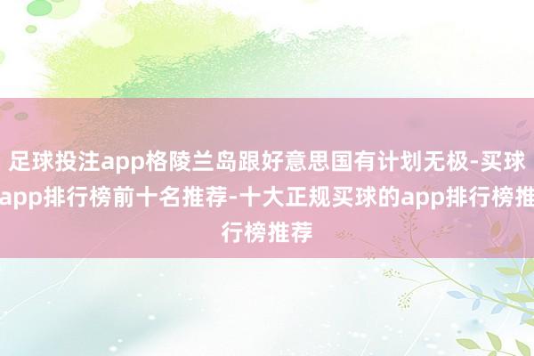 足球投注app格陵兰岛跟好意思国有计划无极-买球的app排行榜前十名推荐-十大正规买球的app排行榜推荐