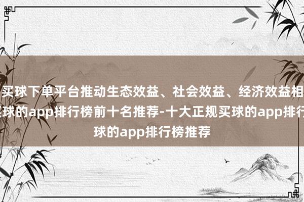 买球下单平台推动生态效益、社会效益、经济效益相协调-买球的app排行榜前十名推荐-十大正规买球的app排行榜推荐