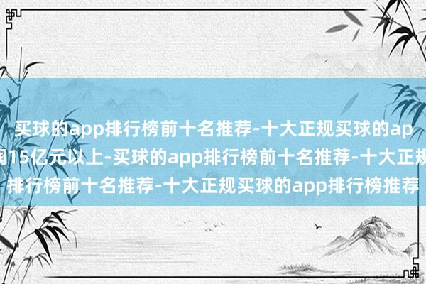 买球的app排行榜前十名推荐-十大正规买球的app排行榜推荐新增年利润15亿元以上-买球的app排行榜前十名推荐-十大正规买球的app排行榜推荐
