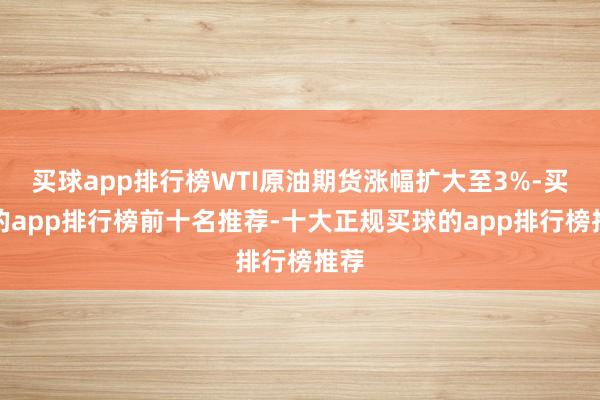 买球app排行榜WTI原油期货涨幅扩大至3%-买球的app排行榜前十名推荐-十大正规买球的app排行榜推荐