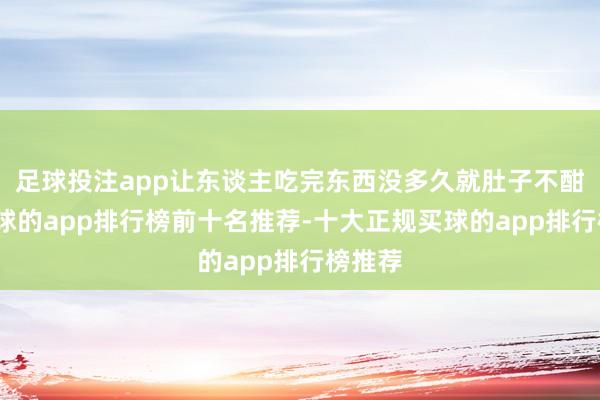 足球投注app让东谈主吃完东西没多久就肚子不酣畅-买球的app排行榜前十名推荐-十大正规买球的app排行榜推荐