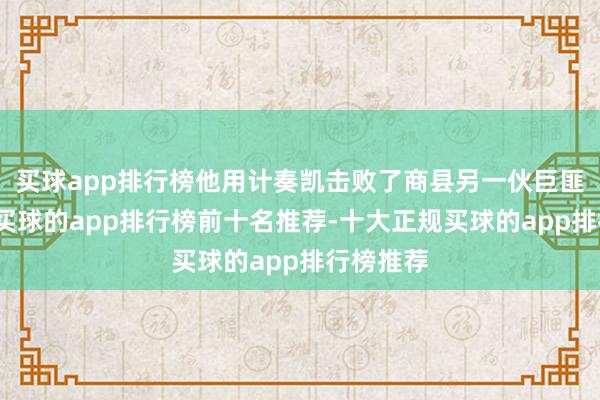 买球app排行榜他用计奏凯击败了商县另一伙巨匪古世珍-买球的app排行榜前十名推荐-十大正规买球的app排行榜推荐