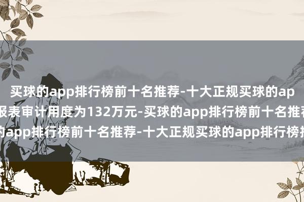 买球的app排行榜前十名推荐-十大正规买球的app排行榜推荐其中财务报表审计用度为132万元-买球的app排行榜前十名推荐-十大正规买球的app排行榜推荐