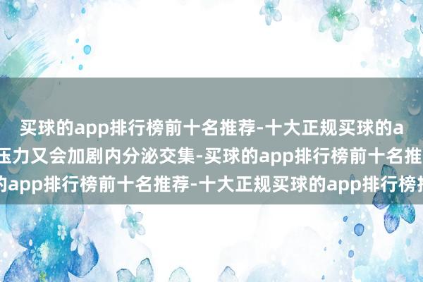 买球的app排行榜前十名推荐-十大正规买球的app排行榜推荐而厚谊压力又会加剧内分泌交集-买球的app排行榜前十名推荐-十大正规买球的app排行榜推荐