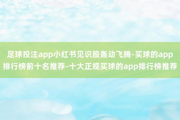 足球投注app小红书见识股轰动飞腾-买球的app排行榜前十名推荐-十大正规买球的app排行榜推荐