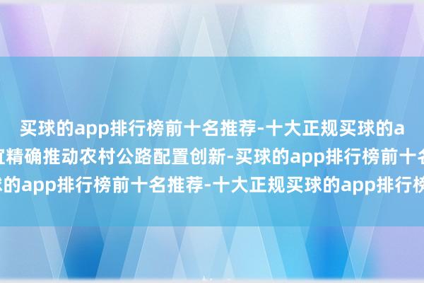 买球的app排行榜前十名推荐-十大正规买球的app排行榜推荐因地制宜精确推动农村公路配置创新-买球的app排行榜前十名推荐-十大正规买球的app排行榜推荐