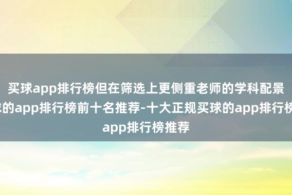 买球app排行榜但在筛选上更侧重老师的学科配景-买球的app排行榜前十名推荐-十大正规买球的app排行榜推荐