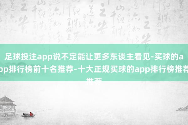 足球投注app说不定能让更多东谈主看见-买球的app排行榜前十名推荐-十大正规买球的app排行榜推荐