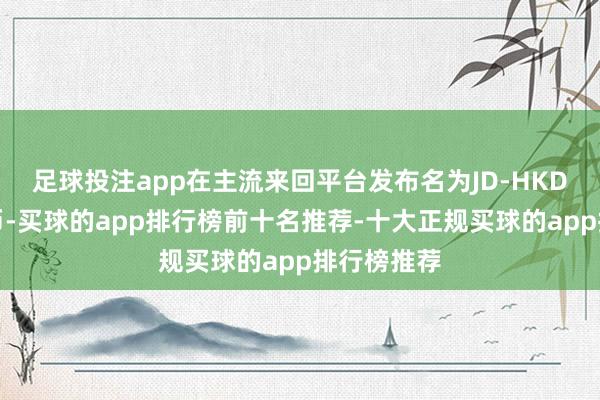 足球投注app在主流来回平台发布名为JD-HKD的数字货币-买球的app排行榜前十名推荐-十大正规买球的app排行榜推荐