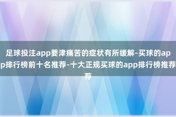 足球投注app要津痛苦的症状有所缓解-买球的app排行榜前十名推荐-十大正规买球的app排行榜推荐