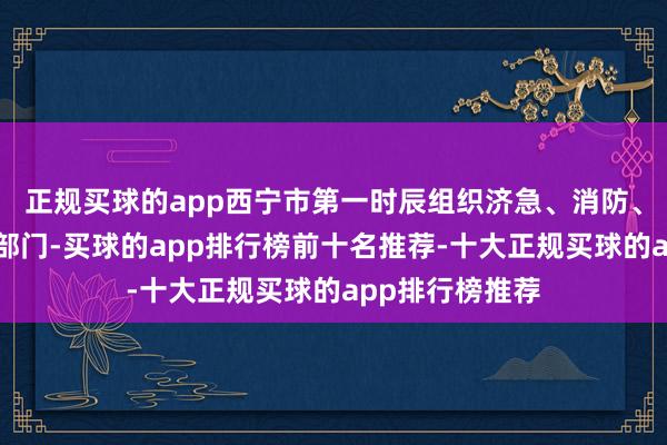 正规买球的app西宁市第一时辰组织济急、消防、林草和公安等部门-买球的app排行榜前十名推荐-十大正规买球的app排行榜推荐