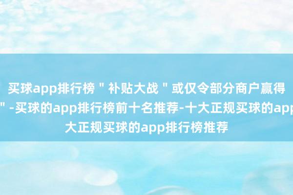 买球app排行榜＂补贴大战＂或仅令部分商户赢得良晌＂隆盛＂-买球的app排行榜前十名推荐-十大正规买球的app排行榜推荐