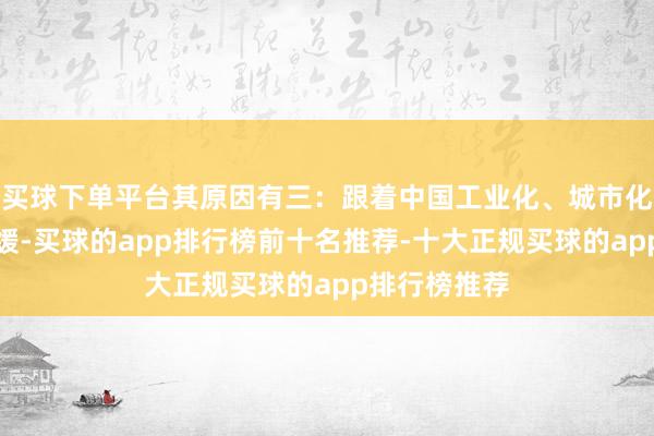 买球下单平台其原因有三：跟着中国工业化、城市化速率大大放缓-买球的app排行榜前十名推荐-十大正规买球的app排行榜推荐