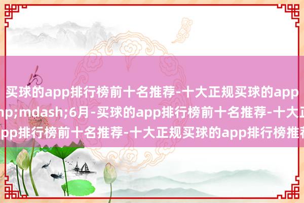 买球的app排行榜前十名推荐-十大正规买球的app排行榜推荐本年1&mdash;6月-买球的app排行榜前十名推荐-十大正规买球的app排行榜推荐
