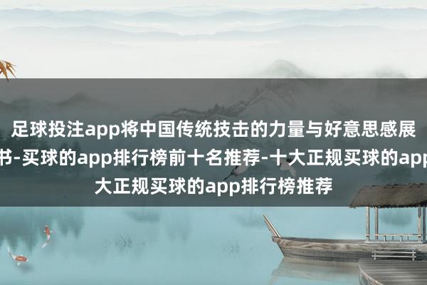 足球投注app将中国传统技击的力量与好意思感展现得大书特书-买球的app排行榜前十名推荐-十大正规买球的app排行榜推荐