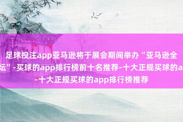 足球投注app亚马逊将于展会期间举办“亚马逊全球机遇专场论坛”-买球的app排行榜前十名推荐-十大正规买球的app排行榜推荐