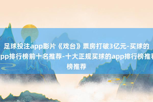 足球投注app影片《戏台》票房打破3亿元-买球的app排行榜前十名推荐-十大正规买球的app排行榜推荐
