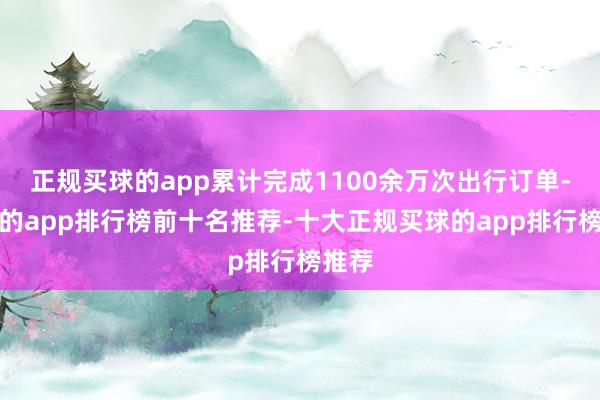 正规买球的app累计完成1100余万次出行订单-买球的app排行榜前十名推荐-十大正规买球的app排行榜推荐