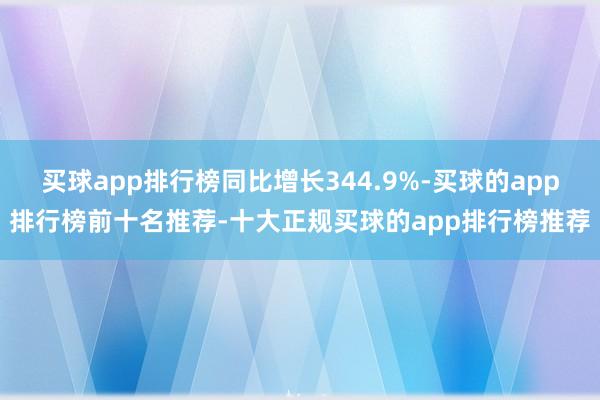 买球app排行榜同比增长344.9%-买球的app排行榜前十名推荐-十大正规买球的app排行榜推荐