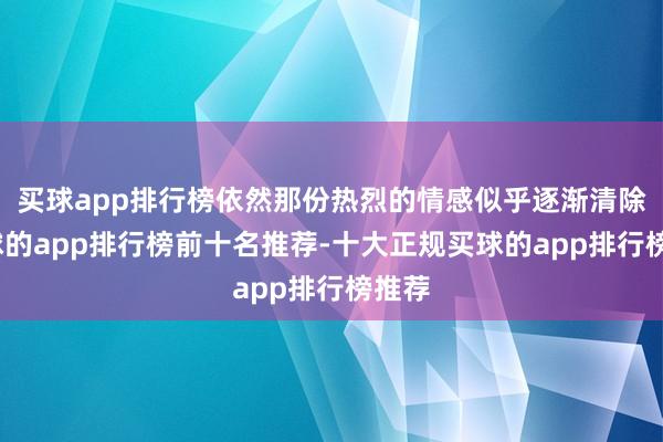 买球app排行榜依然那份热烈的情感似乎逐渐清除-买球的app排行榜前十名推荐-十大正规买球的app排行榜推荐