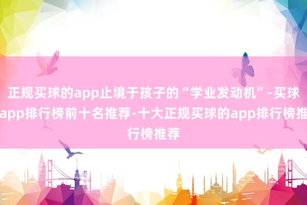 正规买球的app止境于孩子的“学业发动机”-买球的app排行榜前十名推荐-十大正规买球的app排行榜推荐