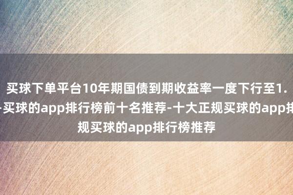 买球下单平台10年期国债到期收益率一度下行至1.68%傍边-买球的app排行榜前十名推荐-十大正规买球的app排行榜推荐