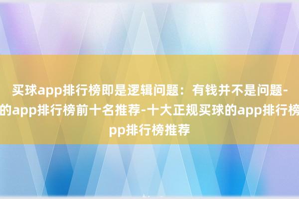 买球app排行榜即是逻辑问题：有钱并不是问题-买球的app排行榜前十名推荐-十大正规买球的app排行榜推荐