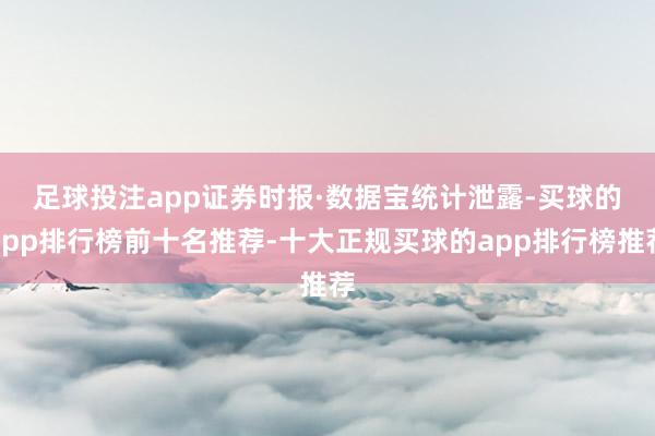 足球投注app　　证券时报·数据宝统计泄露-买球的app排行榜前十名推荐-十大正规买球的app排行榜推荐