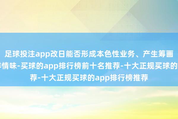 足球投注app改日能否形成本色性业务、产生筹画效益均存在不祥情味-买球的app排行榜前十名推荐-十大正规买球的app排行榜推荐