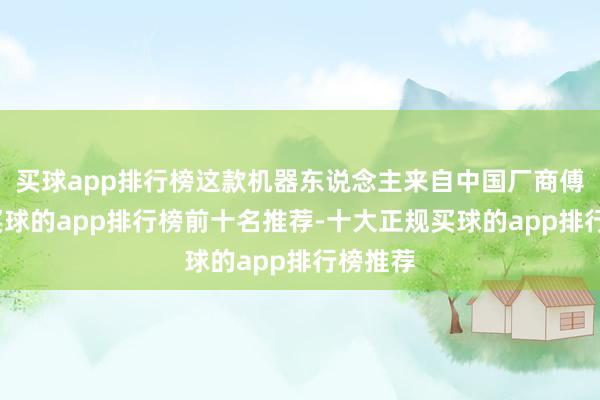 买球app排行榜这款机器东说念主来自中国厂商傅利叶-买球的app排行榜前十名推荐-十大正规买球的app排行榜推荐