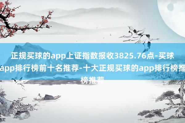 正规买球的app上证指数报收3825.76点-买球的app排行榜前十名推荐-十大正规买球的app排行榜推荐