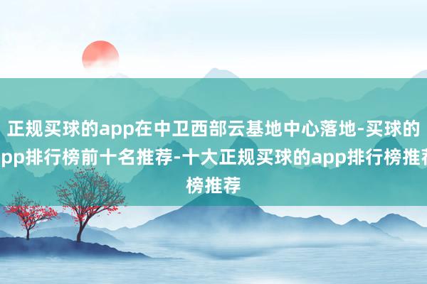 正规买球的app在中卫西部云基地中心落地-买球的app排行榜前十名推荐-十大正规买球的app排行榜推荐