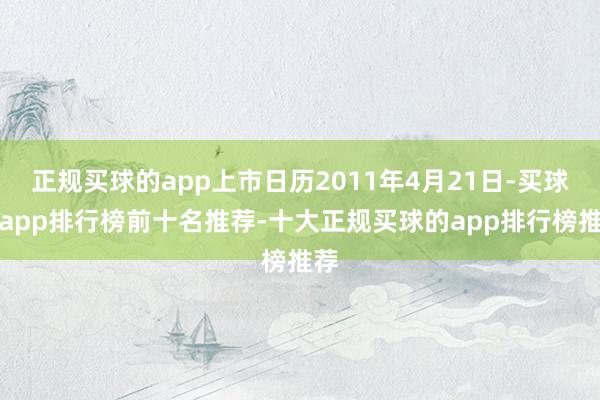 正规买球的app上市日历2011年4月21日-买球的app排行榜前十名推荐-十大正规买球的app排行榜推荐